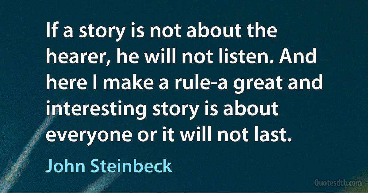 If a story is not about the hearer, he will not listen. And here I make a rule-a great and interesting story is about everyone or it will not last. (John Steinbeck)