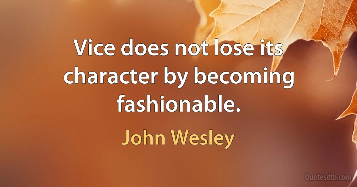 Vice does not lose its character by becoming fashionable. (John Wesley)