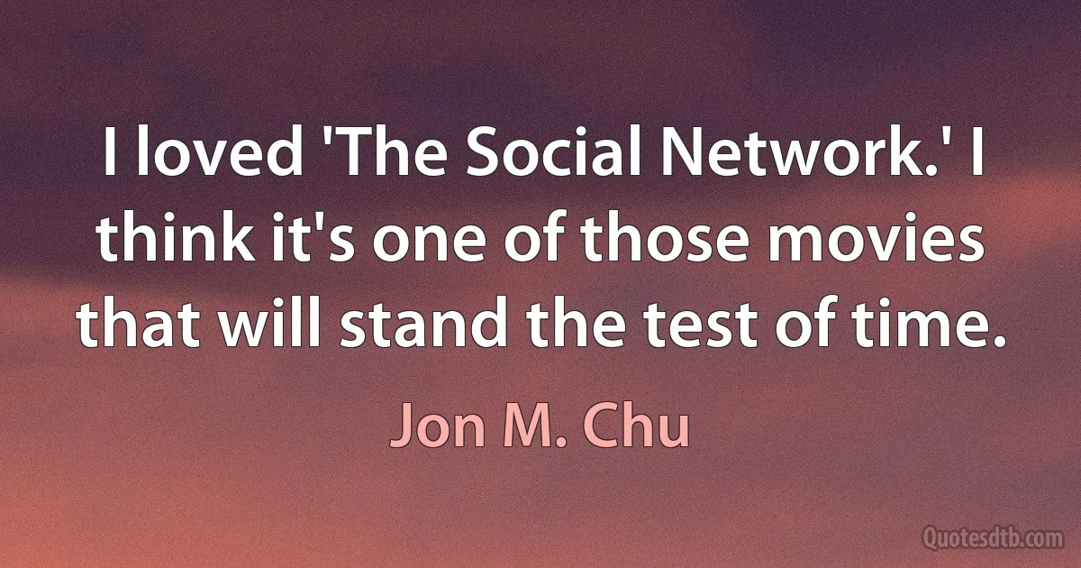 I loved 'The Social Network.' I think it's one of those movies that will stand the test of time. (Jon M. Chu)