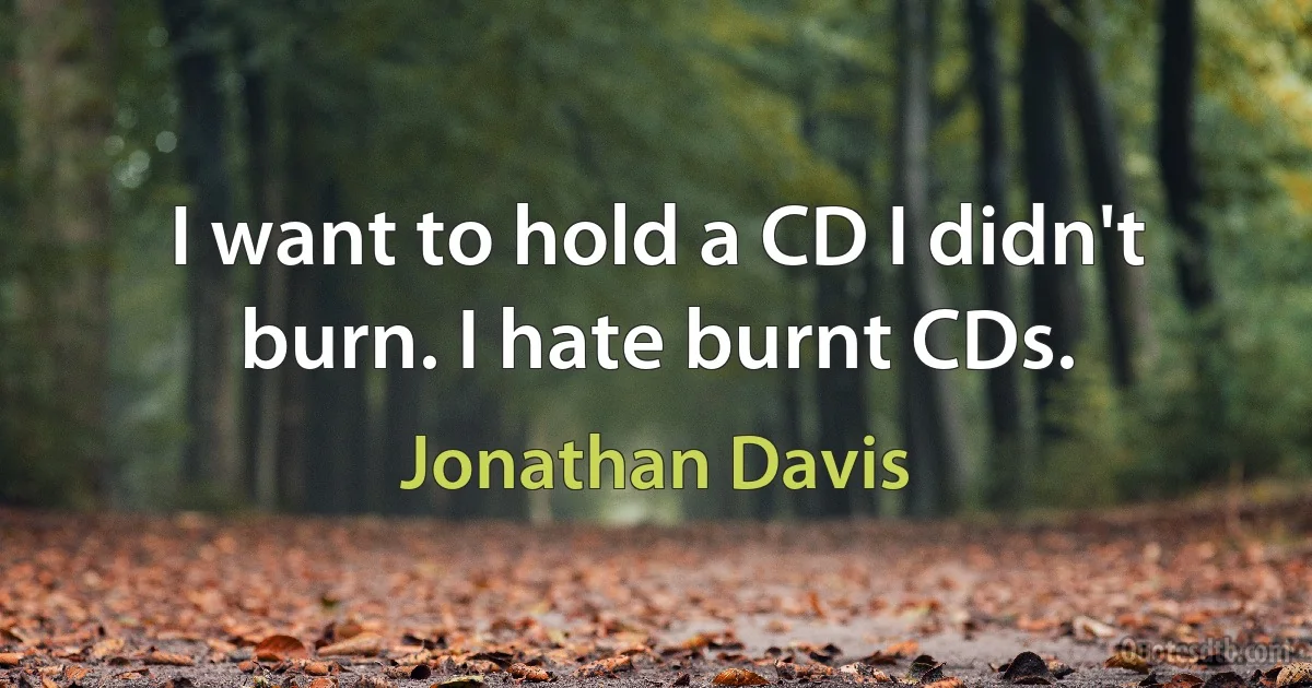 I want to hold a CD I didn't burn. I hate burnt CDs. (Jonathan Davis)