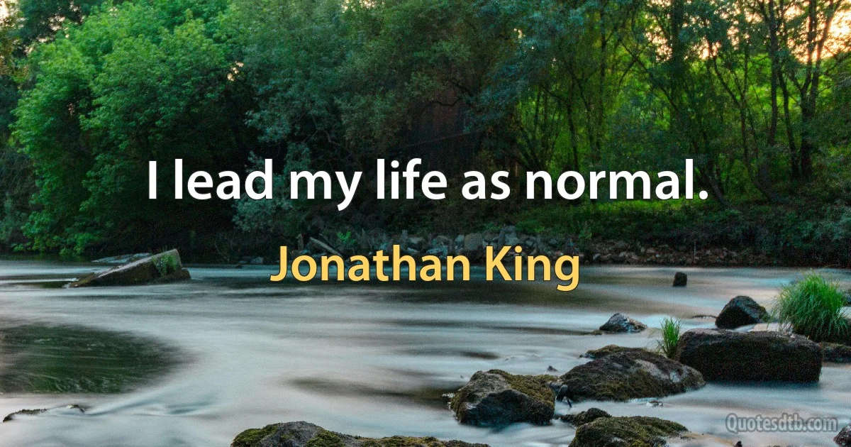 I lead my life as normal. (Jonathan King)