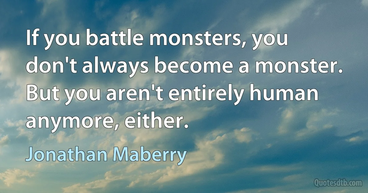 If you battle monsters, you don't always become a monster. But you aren't entirely human anymore, either. (Jonathan Maberry)