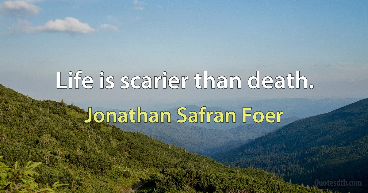 Life is scarier than death. (Jonathan Safran Foer)