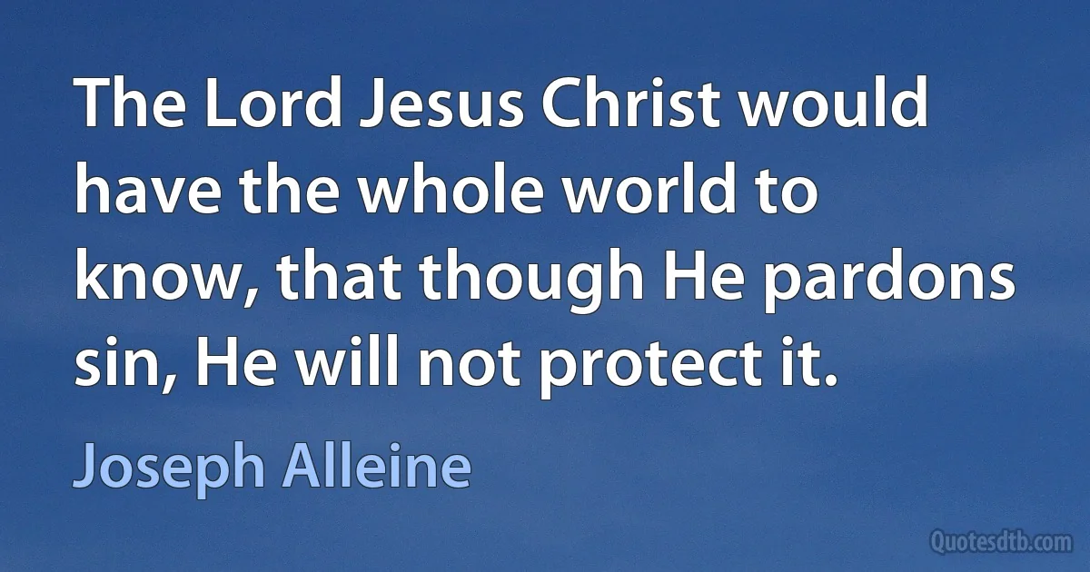 The Lord Jesus Christ would have the whole world to know, that though He pardons sin, He will not protect it. (Joseph Alleine)