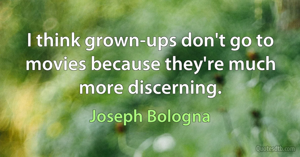 I think grown-ups don't go to movies because they're much more discerning. (Joseph Bologna)