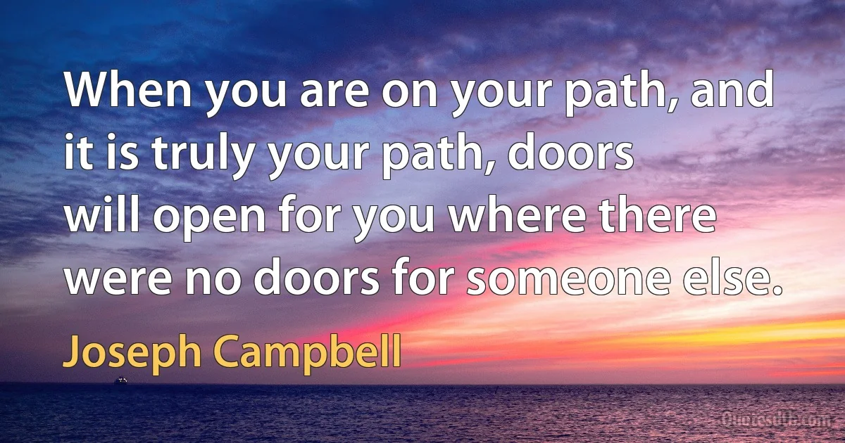 When you are on your path, and it is truly your path, doors will open for you where there were no doors for someone else. (Joseph Campbell)