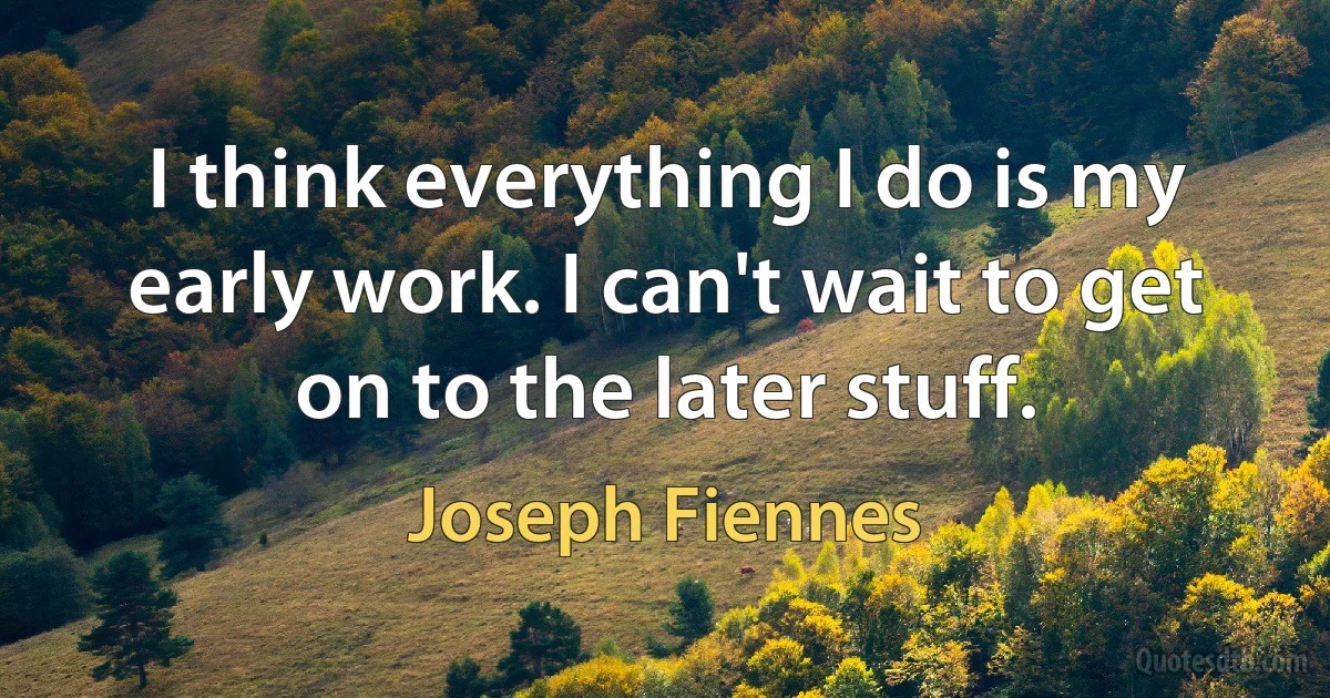 I think everything I do is my early work. I can't wait to get on to the later stuff. (Joseph Fiennes)