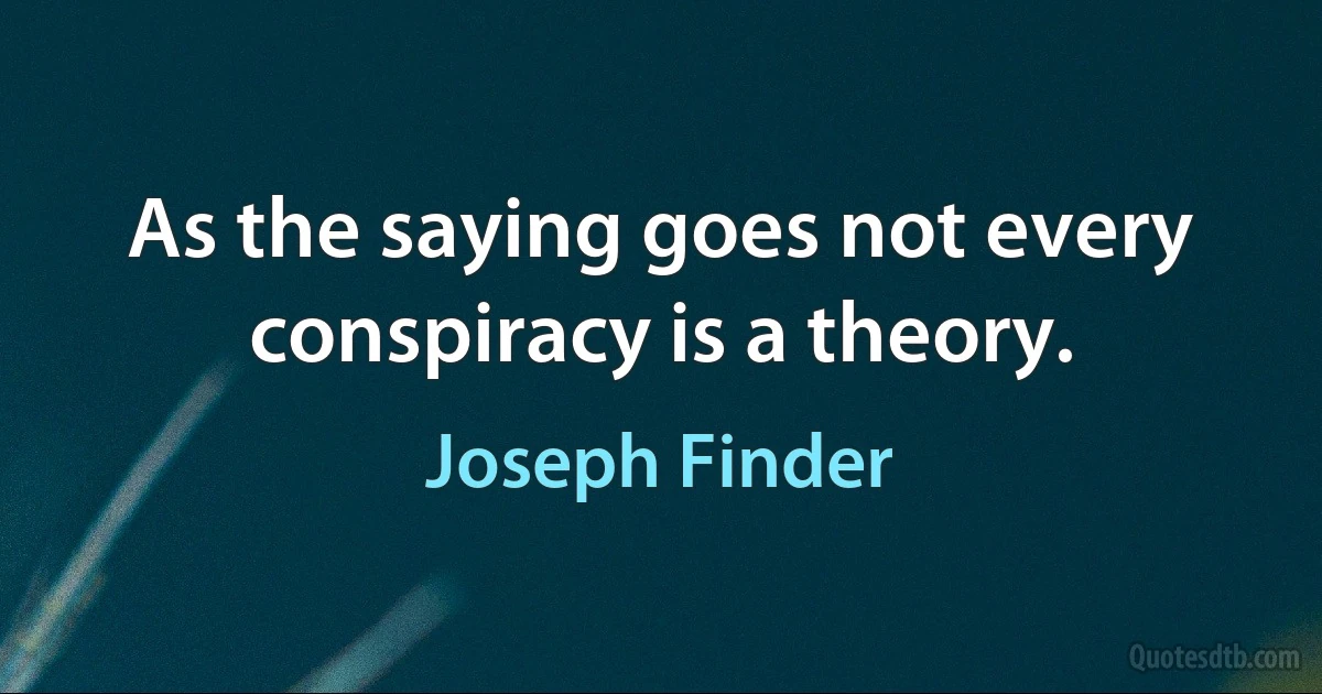 As the saying goes not every conspiracy is a theory. (Joseph Finder)