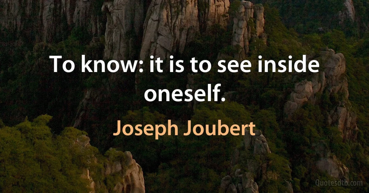 To know: it is to see inside oneself. (Joseph Joubert)