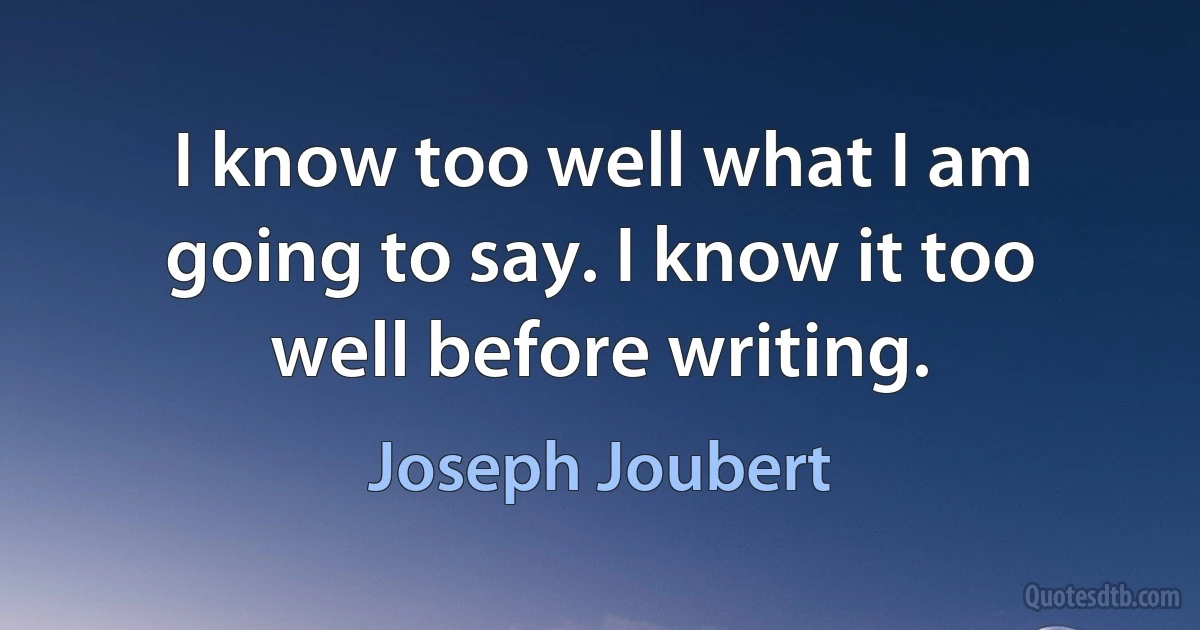 I know too well what I am going to say. I know it too well before writing. (Joseph Joubert)