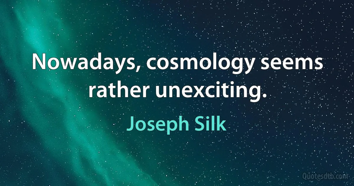 Nowadays, cosmology seems rather unexciting. (Joseph Silk)