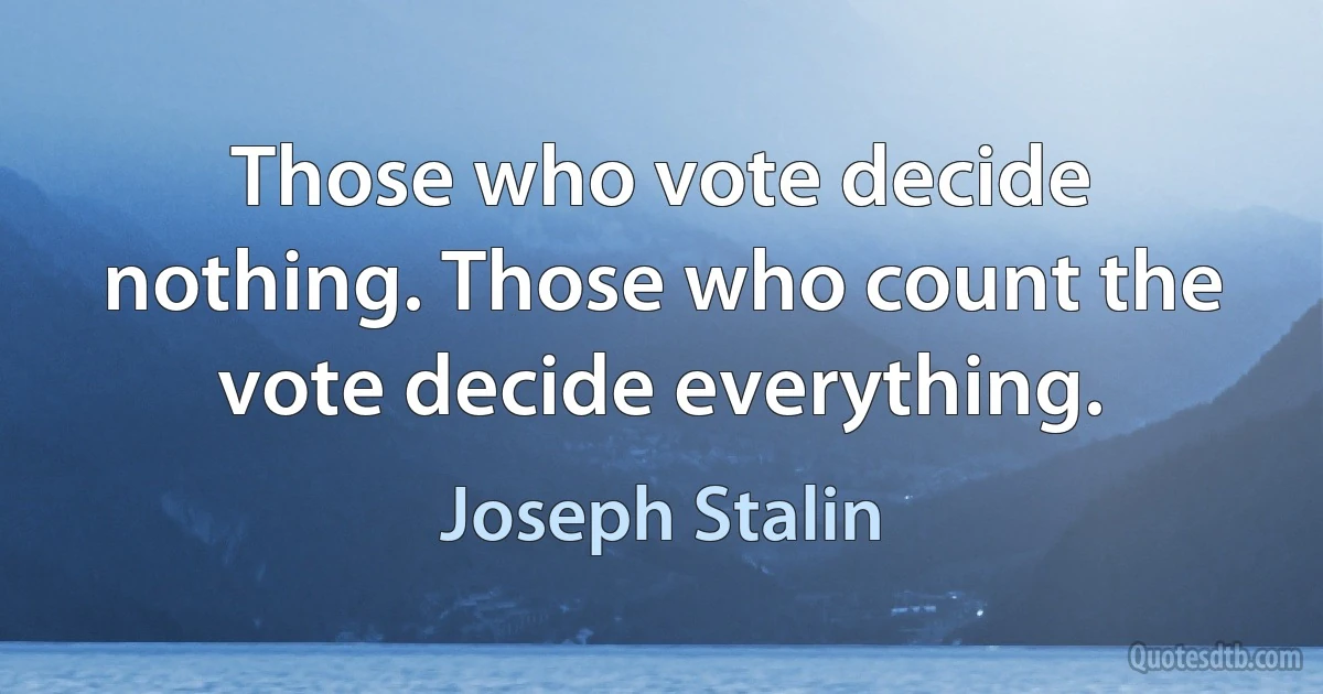 Those who vote decide nothing. Those who count the vote decide everything. (Joseph Stalin)