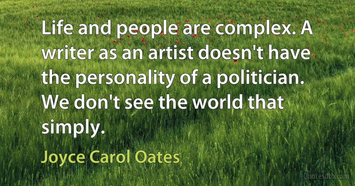 Life and people are complex. A writer as an artist doesn't have the personality of a politician. We don't see the world that simply. (Joyce Carol Oates)