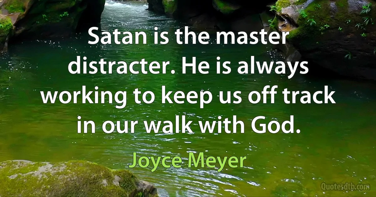 Satan is the master distracter. He is always working to keep us off track in our walk with God. (Joyce Meyer)