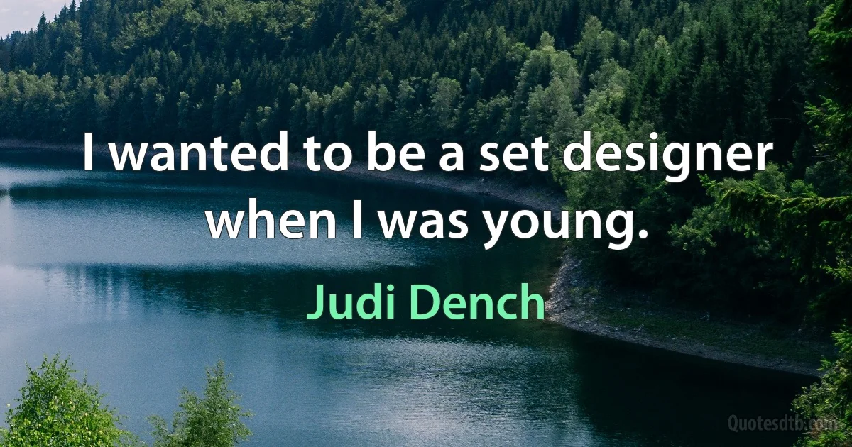 I wanted to be a set designer when I was young. (Judi Dench)