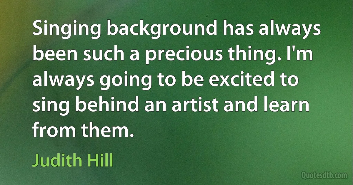 Singing background has always been such a precious thing. I'm always going to be excited to sing behind an artist and learn from them. (Judith Hill)