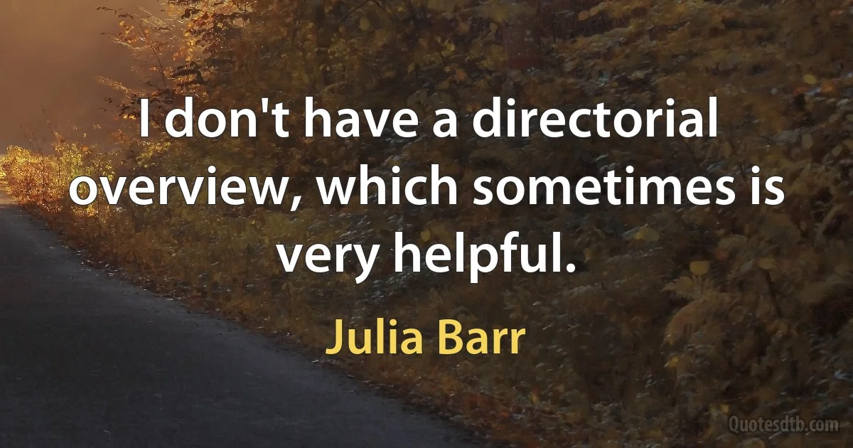 I don't have a directorial overview, which sometimes is very helpful. (Julia Barr)