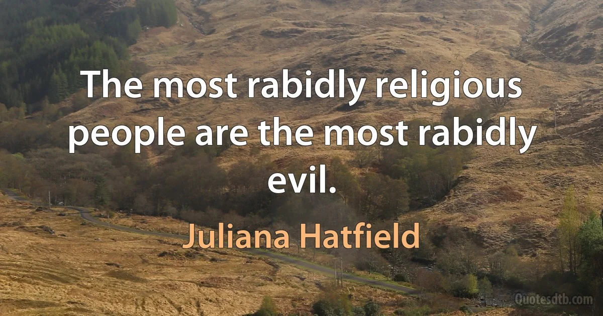 The most rabidly religious people are the most rabidly evil. (Juliana Hatfield)