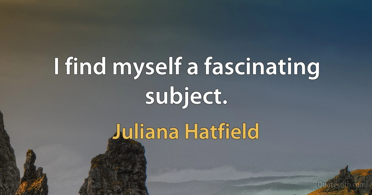 I find myself a fascinating subject. (Juliana Hatfield)