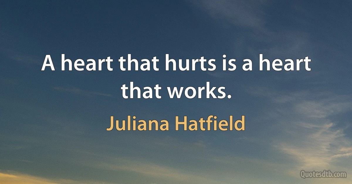 A heart that hurts is a heart that works. (Juliana Hatfield)