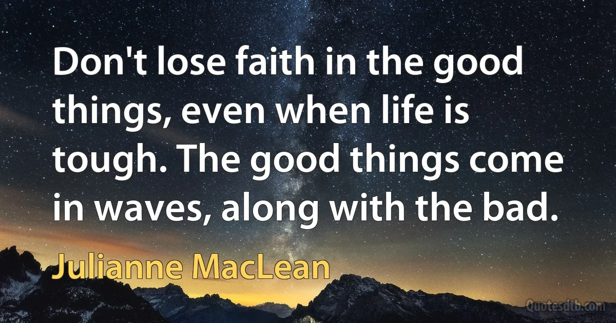 Don't lose faith in the good things, even when life is tough. The good things come in waves, along with the bad. (Julianne MacLean)