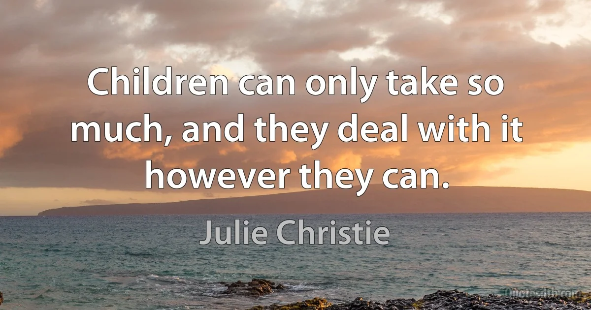 Children can only take so much, and they deal with it however they can. (Julie Christie)