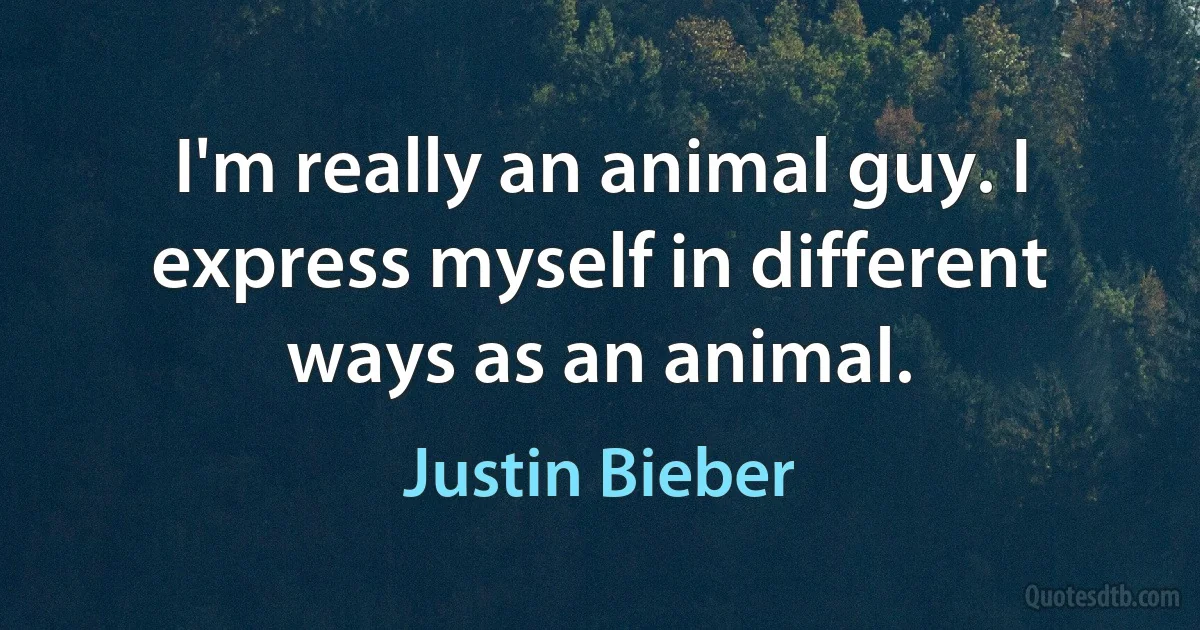 I'm really an animal guy. I express myself in different ways as an animal. (Justin Bieber)