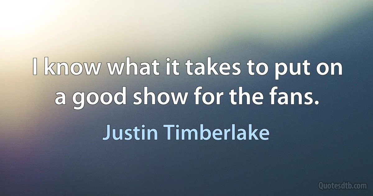 I know what it takes to put on a good show for the fans. (Justin Timberlake)