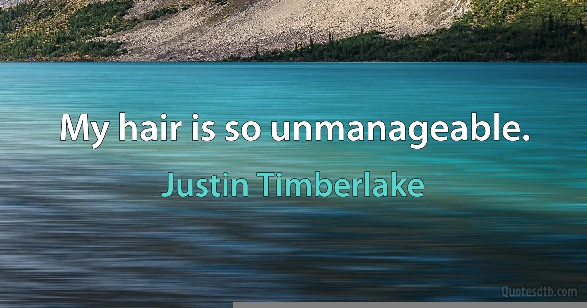 My hair is so unmanageable. (Justin Timberlake)