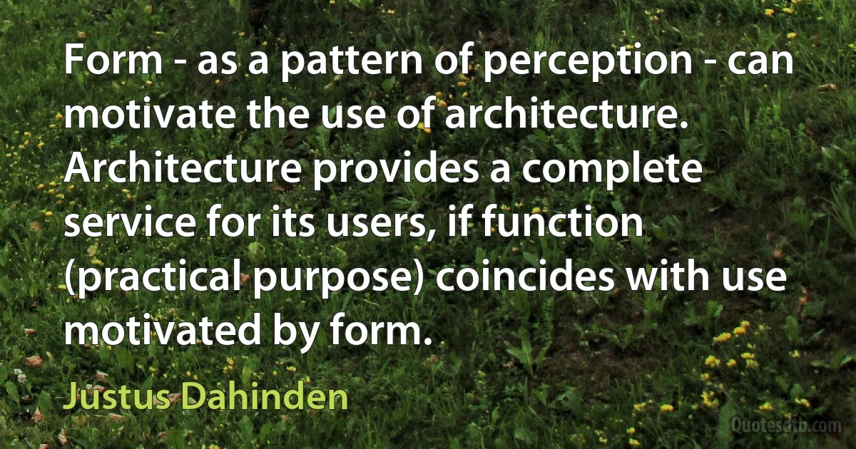 Form - as a pattern of perception - can motivate the use of architecture. Architecture provides a complete service for its users, if function (practical purpose) coincides with use motivated by form. (Justus Dahinden)