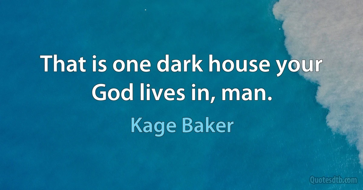 That is one dark house your God lives in, man. (Kage Baker)