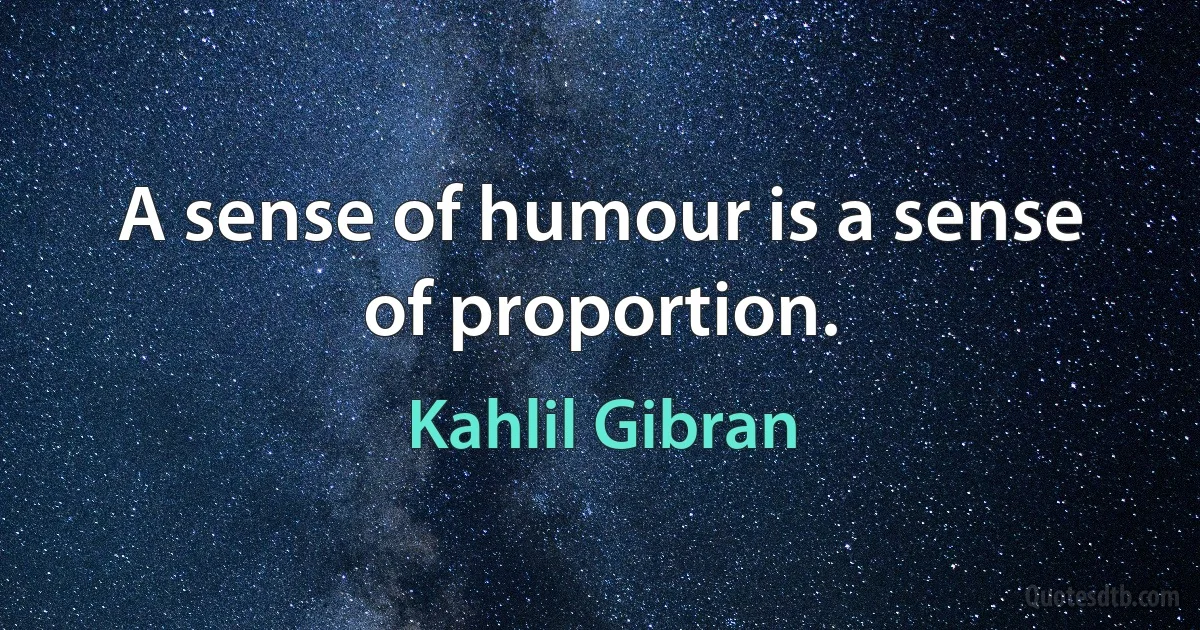 A sense of humour is a sense of proportion. (Kahlil Gibran)