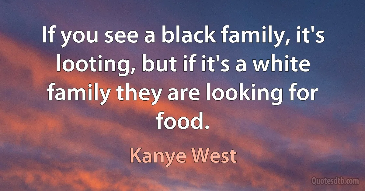 If you see a black family, it's looting, but if it's a white family they are looking for food. (Kanye West)