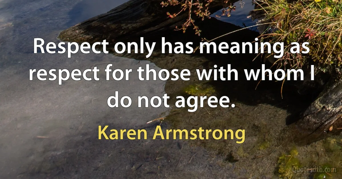 Respect only has meaning as respect for those with whom I do not agree. (Karen Armstrong)