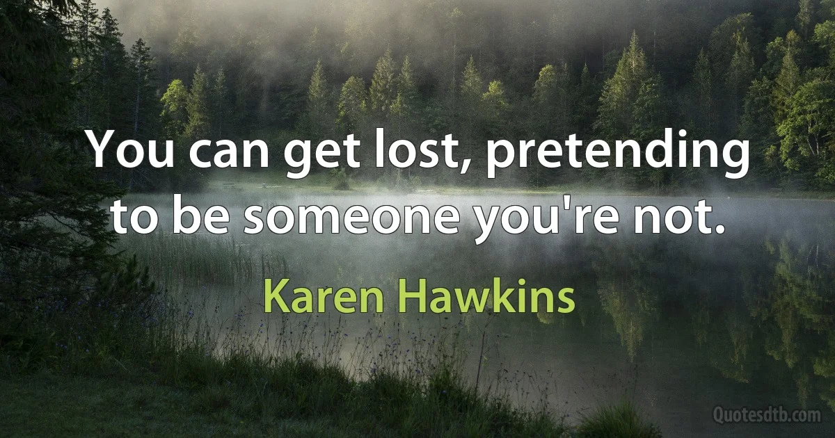 You can get lost, pretending to be someone you're not. (Karen Hawkins)