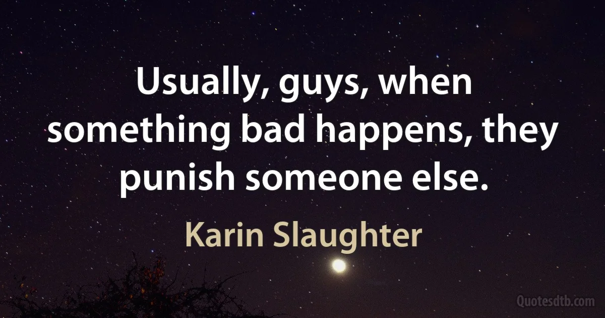 Usually, guys, when something bad happens, they punish someone else. (Karin Slaughter)