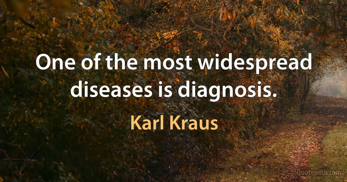 One of the most widespread diseases is diagnosis. (Karl Kraus)