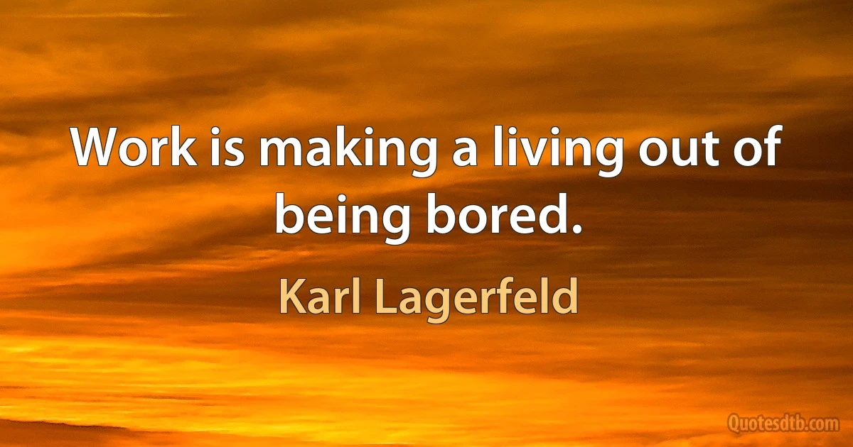 Work is making a living out of being bored. (Karl Lagerfeld)