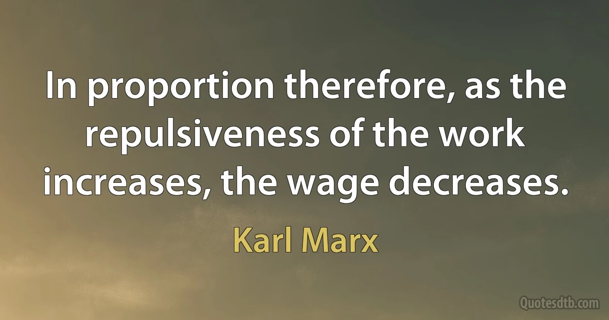 In proportion therefore, as the repulsiveness of the work increases, the wage decreases. (Karl Marx)