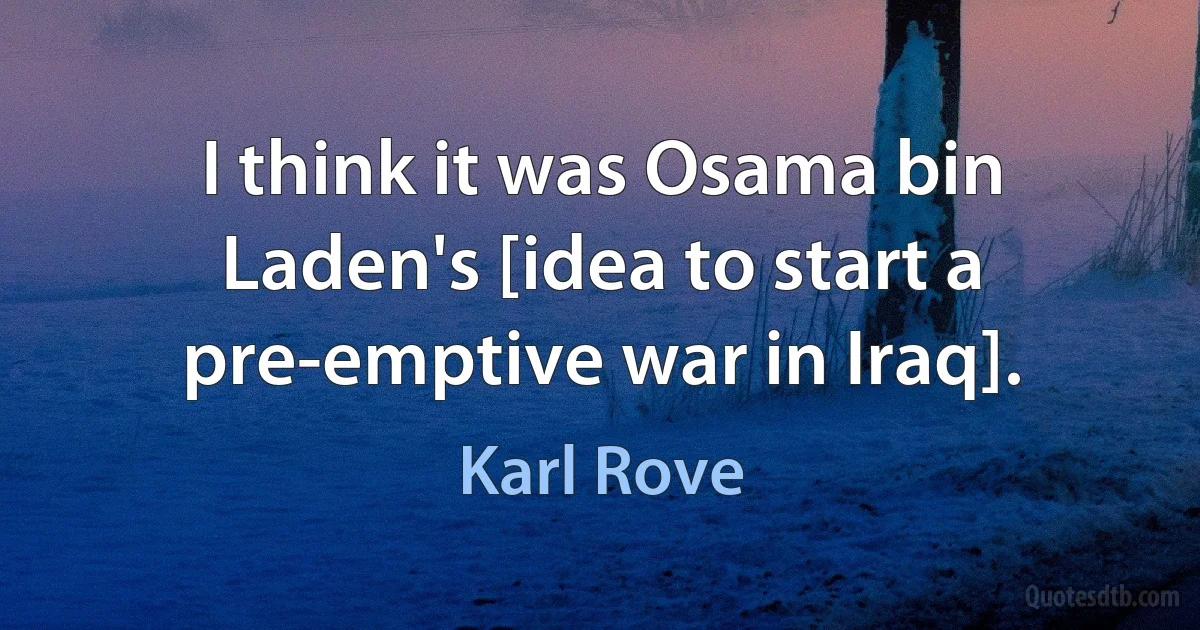 I think it was Osama bin Laden's [idea to start a pre-emptive war in Iraq]. (Karl Rove)