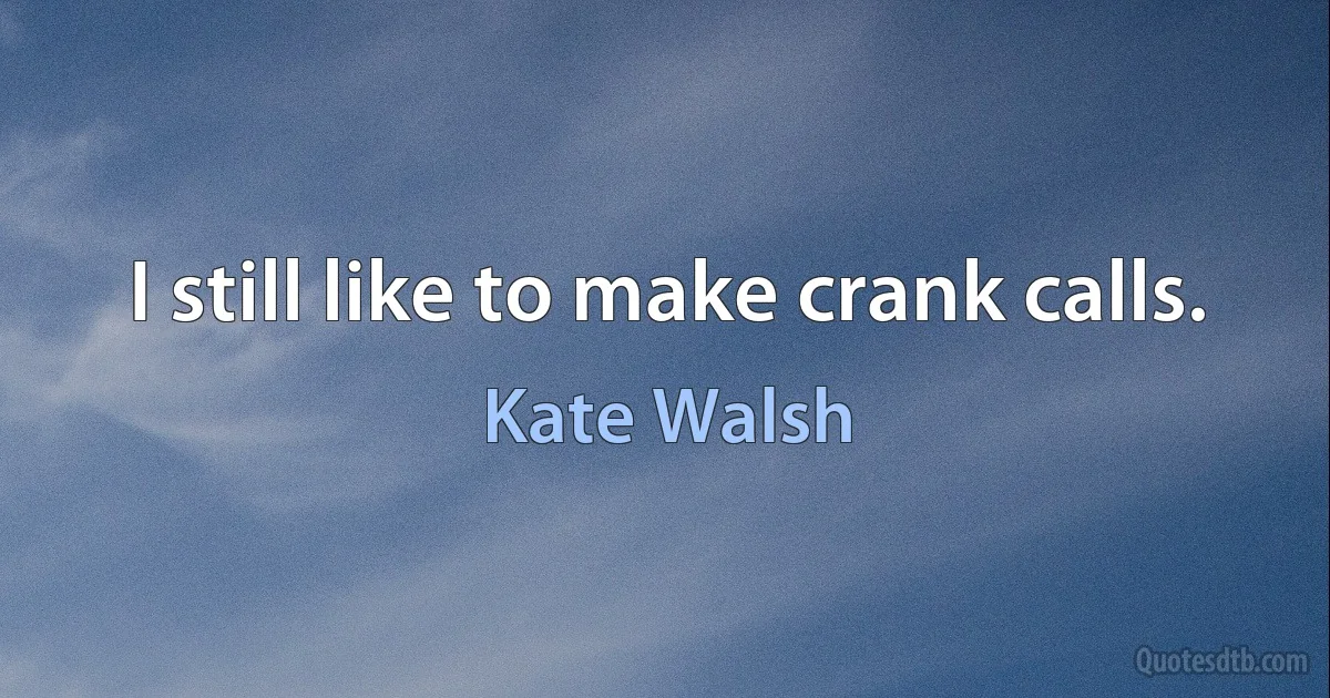 I still like to make crank calls. (Kate Walsh)