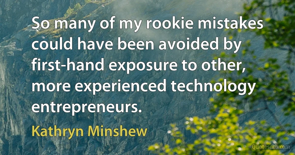 So many of my rookie mistakes could have been avoided by first-hand exposure to other, more experienced technology entrepreneurs. (Kathryn Minshew)