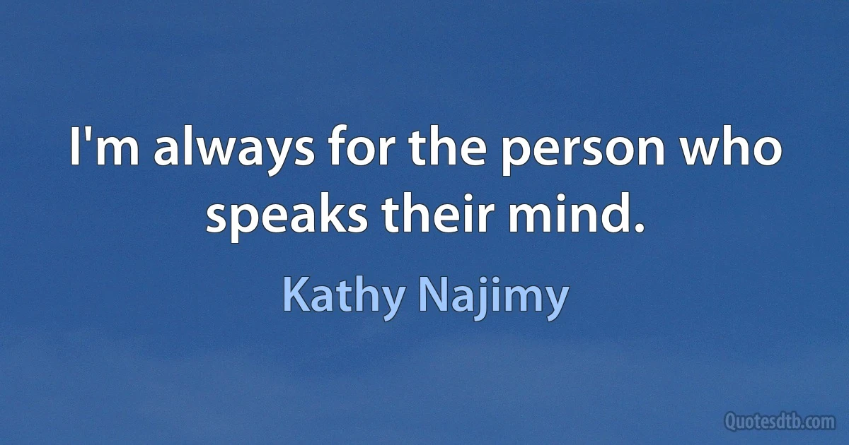 I'm always for the person who speaks their mind. (Kathy Najimy)