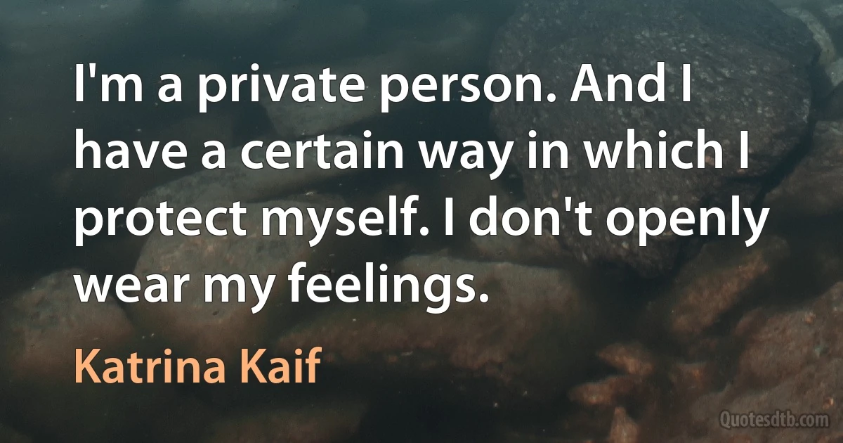 I'm a private person. And I have a certain way in which I protect myself. I don't openly wear my feelings. (Katrina Kaif)