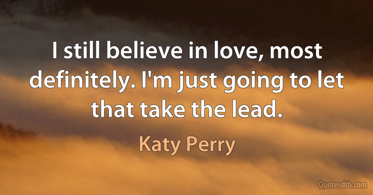 I still believe in love, most definitely. I'm just going to let that take the lead. (Katy Perry)