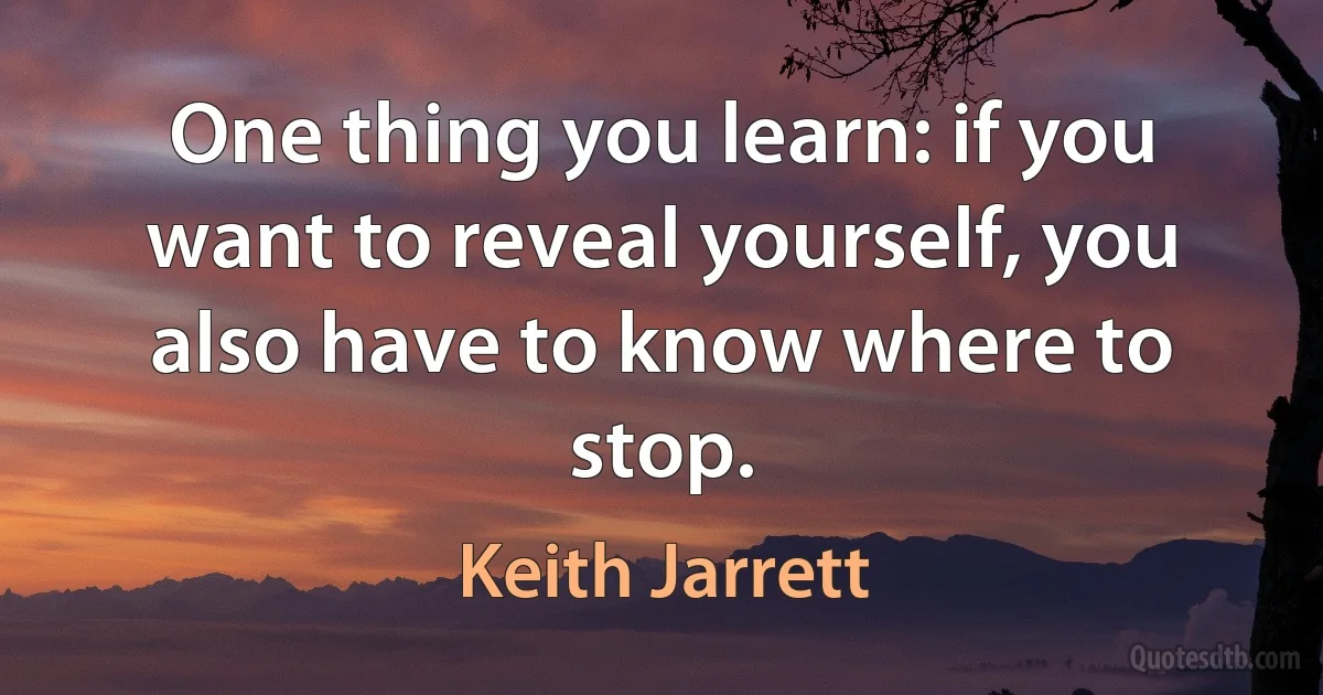 One thing you learn: if you want to reveal yourself, you also have to know where to stop. (Keith Jarrett)