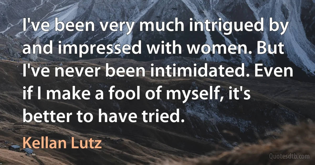 I've been very much intrigued by and impressed with women. But I've never been intimidated. Even if I make a fool of myself, it's better to have tried. (Kellan Lutz)