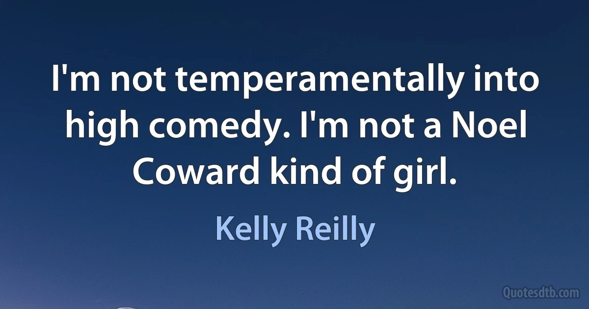 I'm not temperamentally into high comedy. I'm not a Noel Coward kind of girl. (Kelly Reilly)