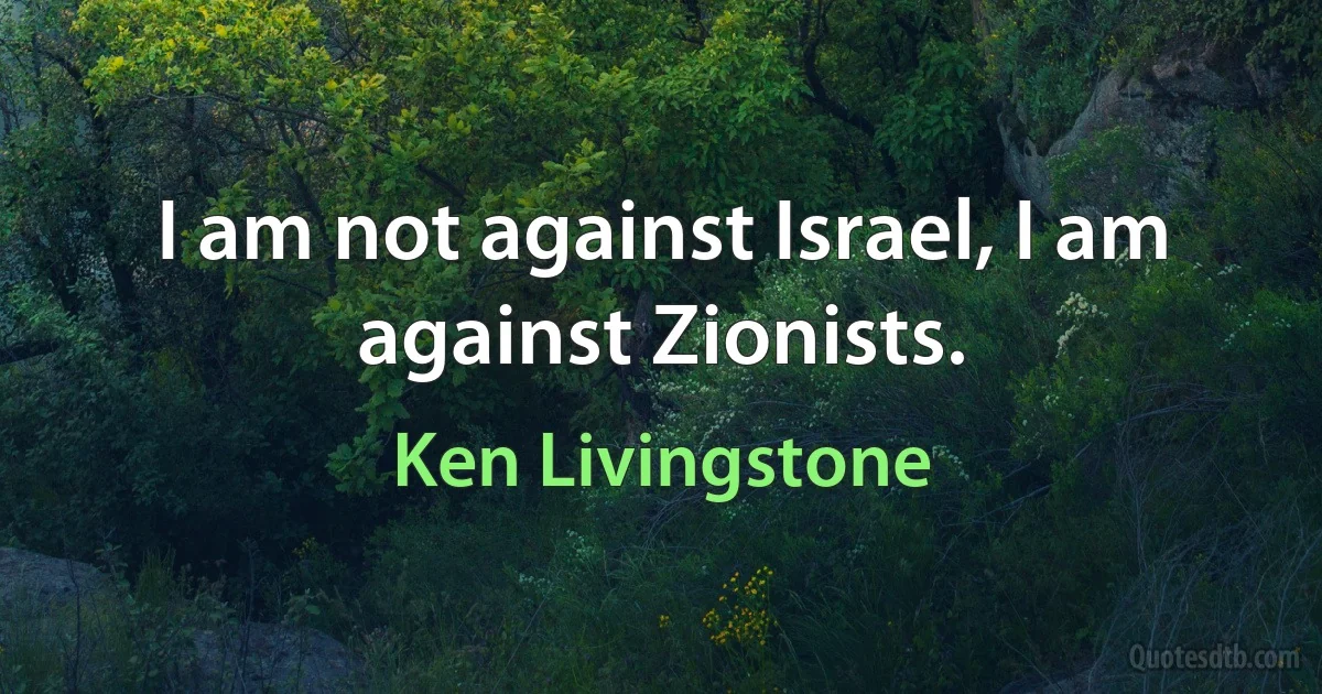 I am not against Israel, I am against Zionists. (Ken Livingstone)