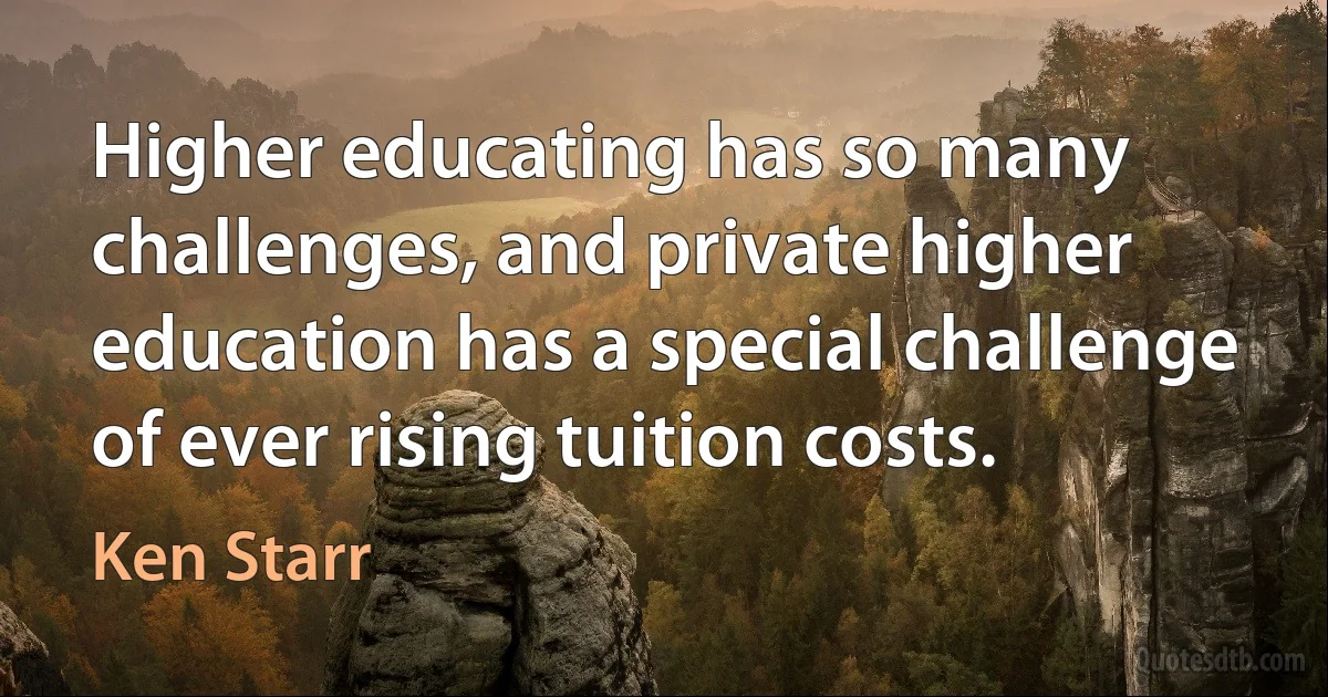 Higher educating has so many challenges, and private higher education has a special challenge of ever rising tuition costs. (Ken Starr)